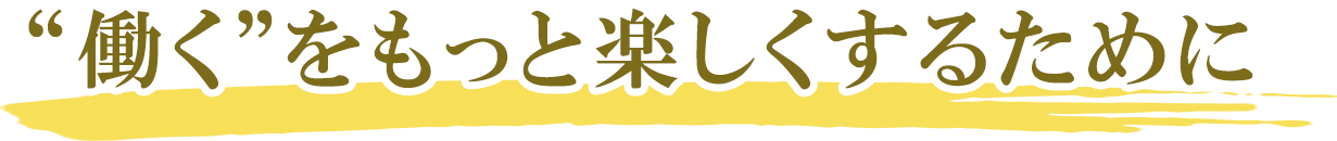 働くをもっと楽しくするために